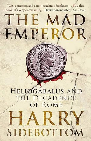 The Mad Emperor: Heliogabalus and the Decadence of Rome by Harry Sidebottom